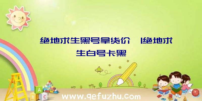 「绝地求生黑号拿货价」|绝地求生白号卡黑